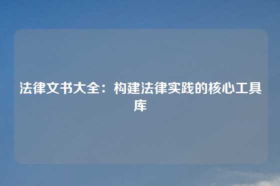 法律文书大全：构建法律实践的核心工具库