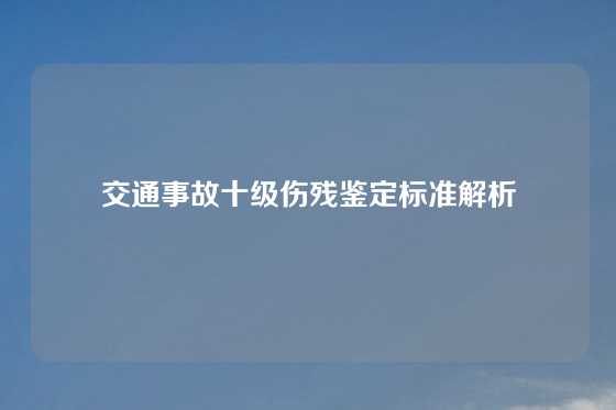 交通事故十级伤残鉴定标准解析