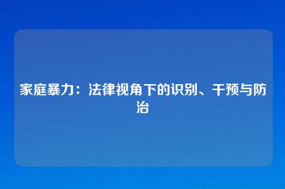 家庭暴力：法律视角下的识别、干预与防治