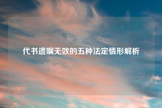 代书遗嘱无效的五种法定情形解析