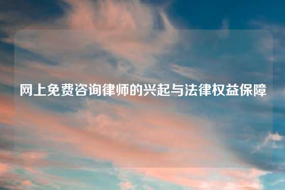 网上免费咨询律师的兴起与法律权益保障