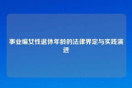 事业编女性退休年龄的法律界定与实践演进