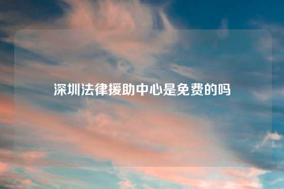 深圳法律援助中心是免费的吗