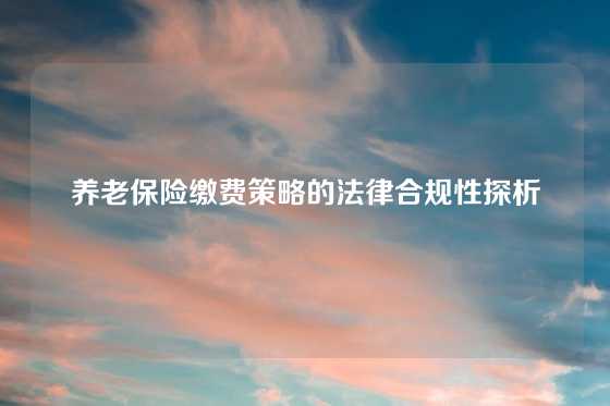 养老保险缴费策略的法律合规性探析