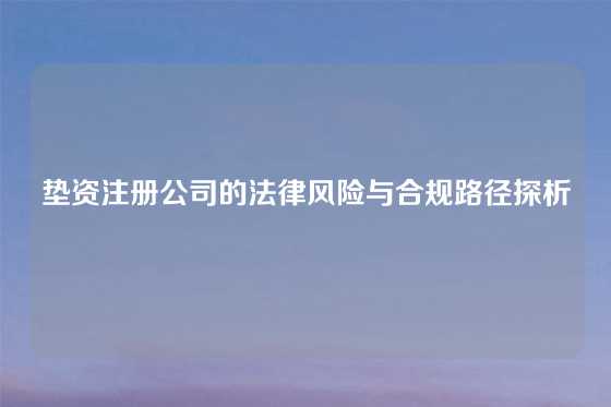 垫资注册公司的法律风险与合规路径探析