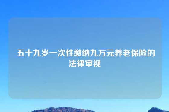  五十九岁一次性缴纳九万元养老保险的法律审视