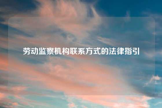 劳动监察机构联系方式的法律指引