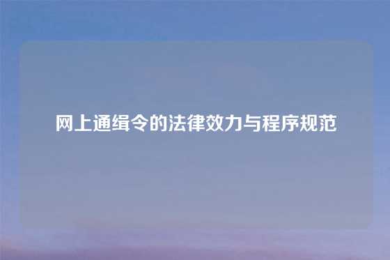 网上通缉令的法律效力与程序规范