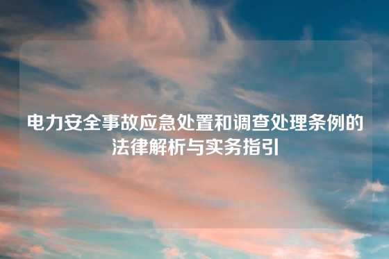 电力安全事故应急处置和调查处理条例的法律解析与实务指引