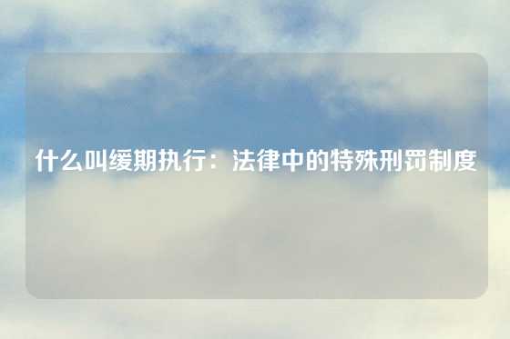 什么叫缓期执行：法律中的特殊刑罚制度