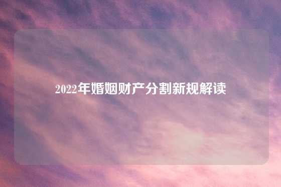 2022年婚姻财产分割新规解读