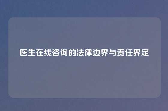 医生在线咨询的法律边界与责任界定