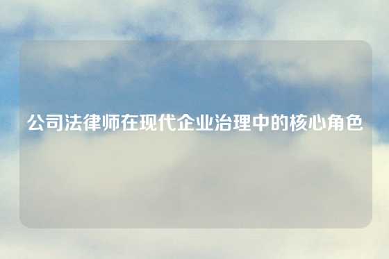 公司法律师在现代企业治理中的核心角色