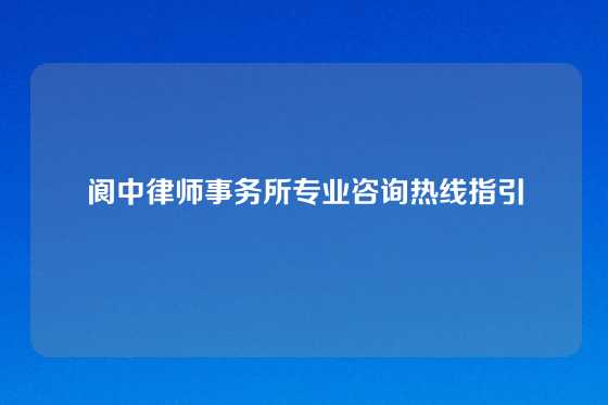 阆中律师事务所专业咨询热线指引