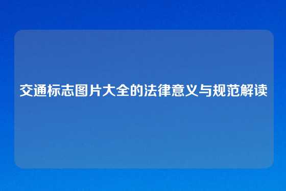 交通标志图片大全的法律意义与规范解读