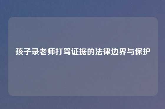 孩子录老师打骂证据的法律边界与保护