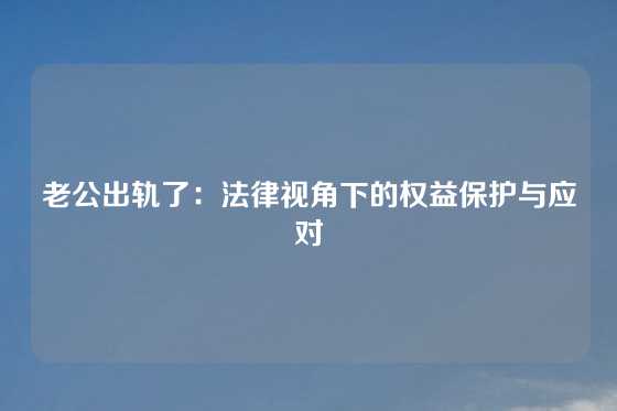 老公出轨了：法律视角下的权益保护与应对