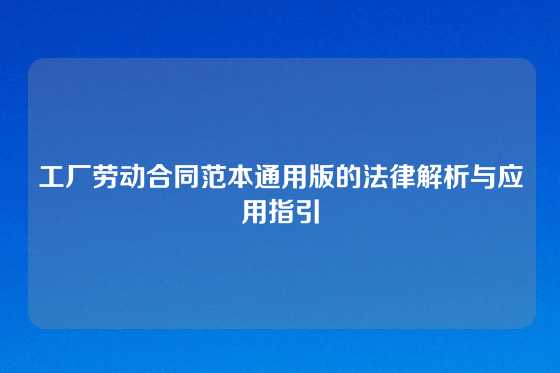 工厂劳动合同范本通用版的法律解析与应用指引