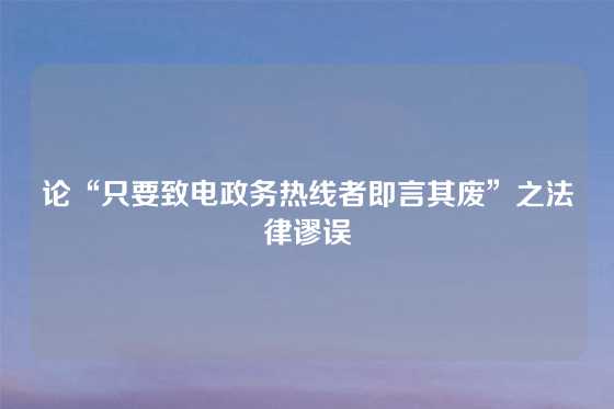 论“只要致电政务热线者即言其废”之法律谬误