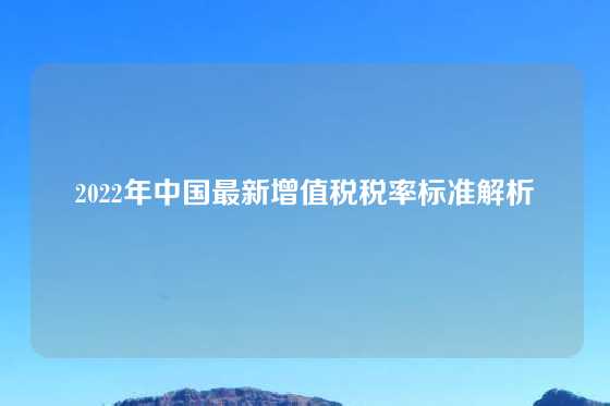 2022年中国最新增值税税率标准解析