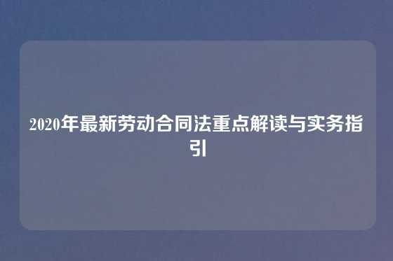 2020年最新劳动合同法重点解读与实务指引