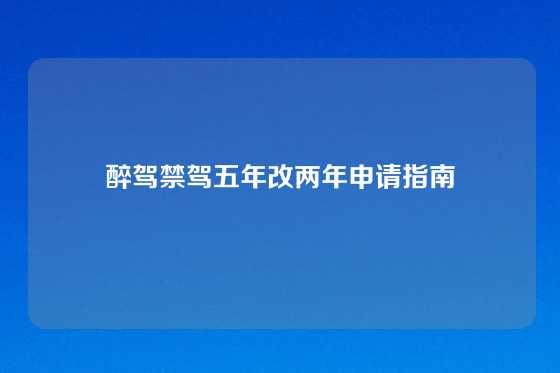 醉驾禁驾五年改两年申请指南