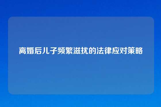 离婚后儿子频繁滋扰的法律应对策略
