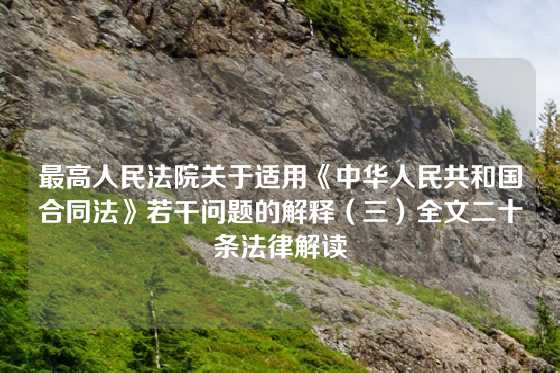 最高人民法院关于适用《中华人民共和国合同法》若干问题的解释（三）全文二十条法律解读