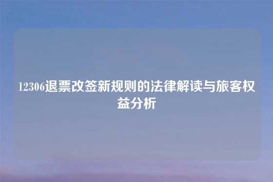 12306退票改签新规则的法律解读与旅客权益分析
