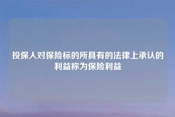 投保人对保险标的所具有的法律上承认的利益称为保险利益