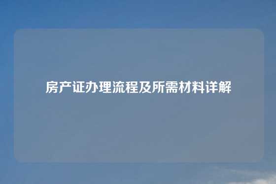 房产证办理流程及所需材料详解