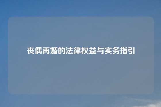 丧偶再婚的法律权益与实务指引