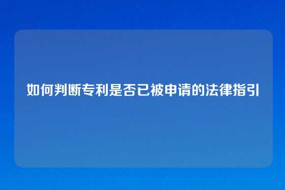 如何判断专利是否已被申请的法律指引