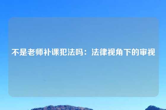不是老师补课犯法吗：法律视角下的审视
