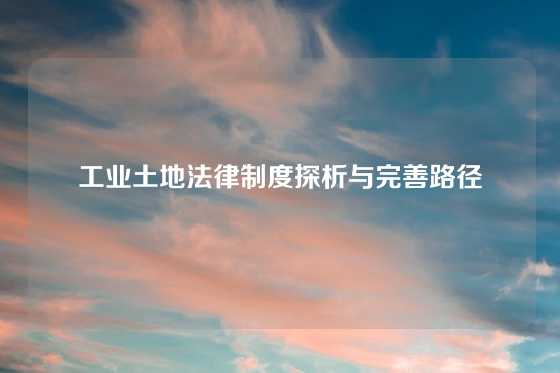 工业土地法律制度探析与完善路径