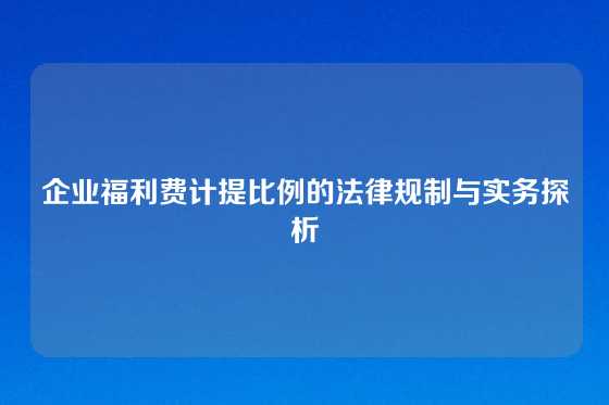 企业福利费计提比例的法律规制与实务探析