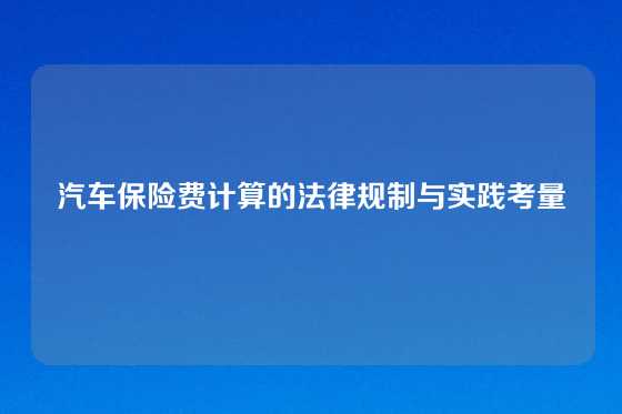 汽车保险费计算的法律规制与实践考量