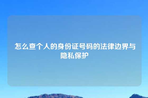  怎么查个人的身份证号码的法律边界与隐私保护