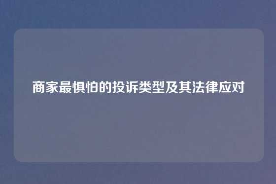 商家最惧怕的投诉类型及其法律应对