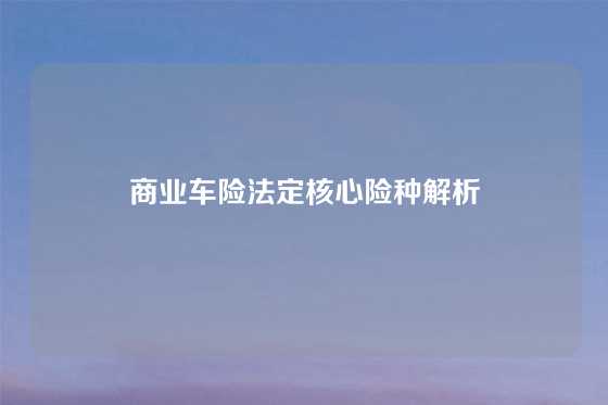 商业车险法定核心险种解析