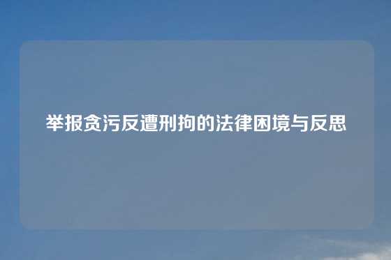 举报贪污反遭刑拘的法律困境与反思