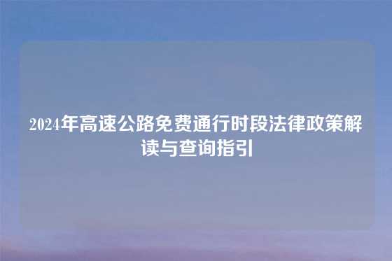 2024年高速公路免费通行时段法律政策解读与查询指引
