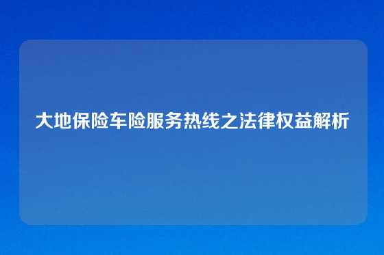 大地保险车险服务热线之法律权益解析