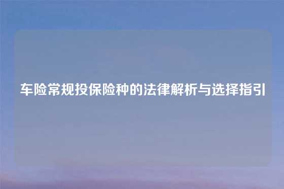 车险常规投保险种的法律解析与选择指引