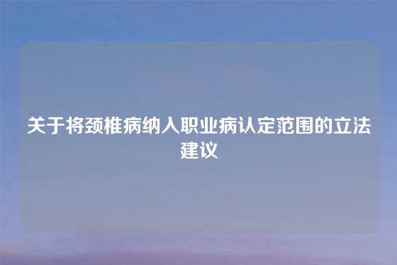关于将颈椎病纳入职业病认定范围的立法建议