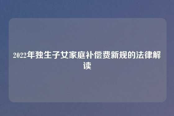 2022年独生子女家庭补偿费新规的法律解读