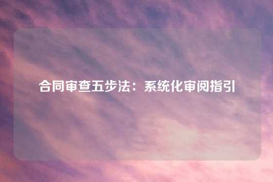 合同审查五步法：系统化审阅指引