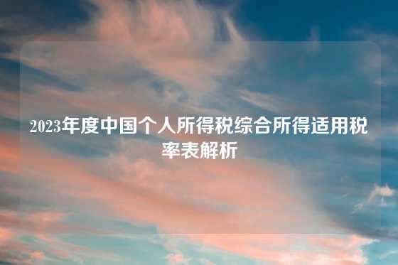 2023年度中国个人所得税综合所得适用税率表解析