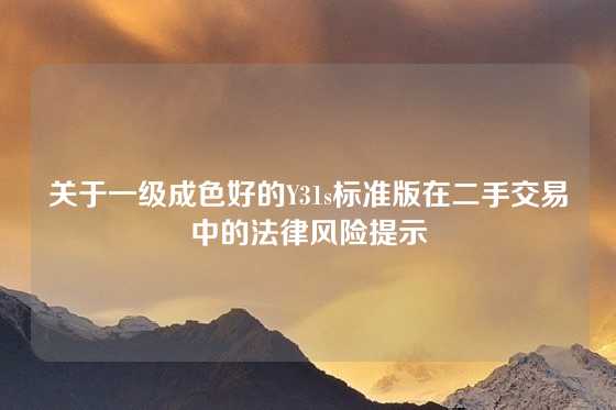 关于一级成色好的Y31s标准版在二手交易中的法律风险提示