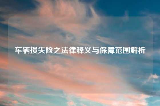 车辆损失险之法律释义与保障范围解析